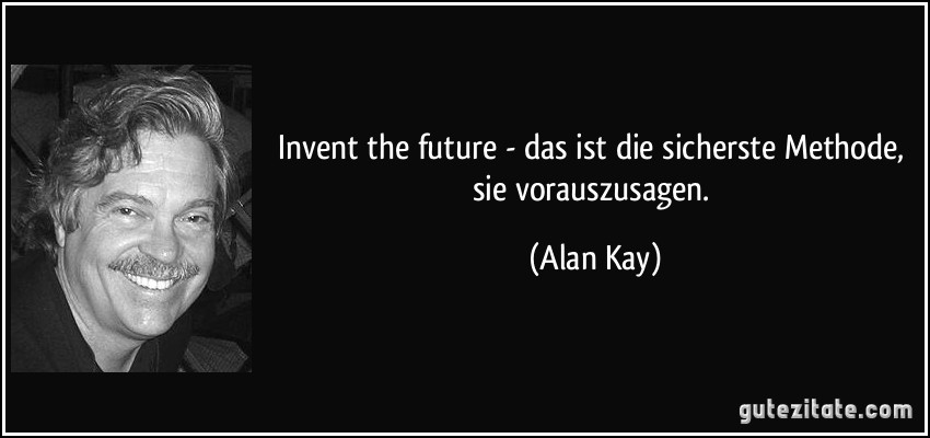 Invent the future - das ist die sicherste Methode, sie vorauszusagen. (Alan Kay)