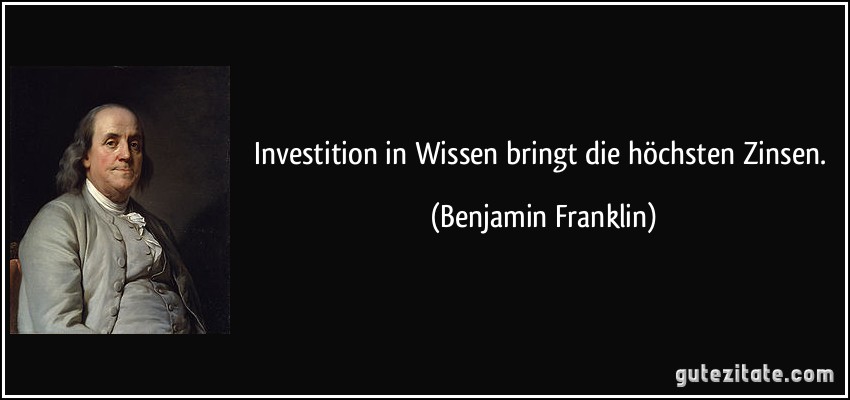 Investition in Wissen bringt die höchsten Zinsen. (Benjamin Franklin)