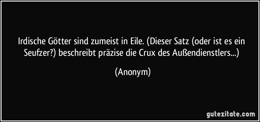 Irdische Götter sind zumeist in Eile. (Dieser Satz (oder ist es ein Seufzer?) beschreibt präzise die Crux des Außendienstlers...) (Anonym)