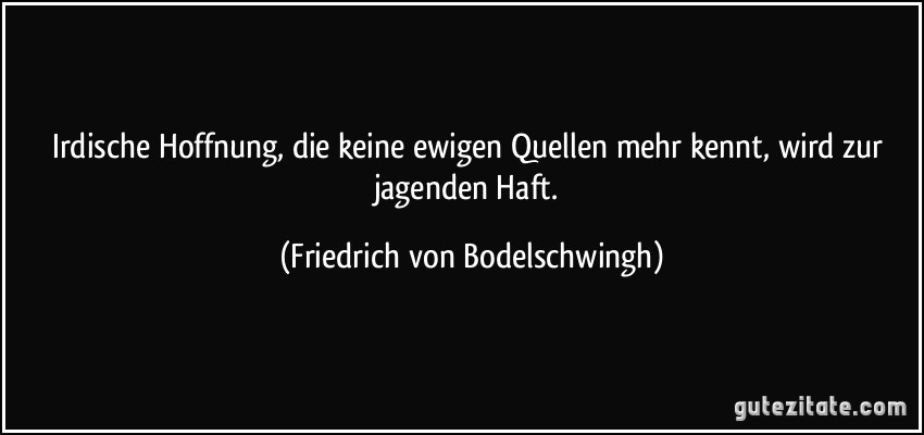 Irdische Hoffnung, die keine ewigen Quellen mehr kennt, wird zur jagenden Haft. (Friedrich von Bodelschwingh)