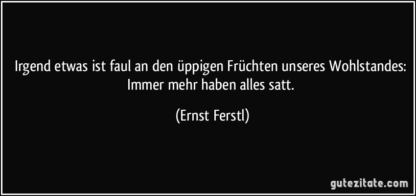 Irgend etwas ist faul an den üppigen Früchten unseres Wohlstandes: Immer mehr haben alles satt. (Ernst Ferstl)