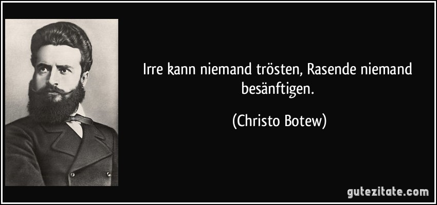 Irre kann niemand trösten, Rasende niemand besänftigen. (Christo Botew)