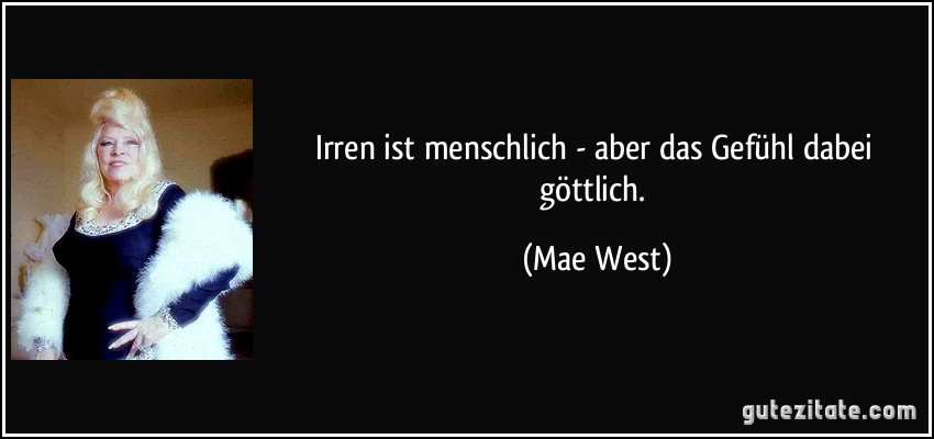 Irren ist menschlich - aber das Gefühl dabei göttlich. (Mae West)