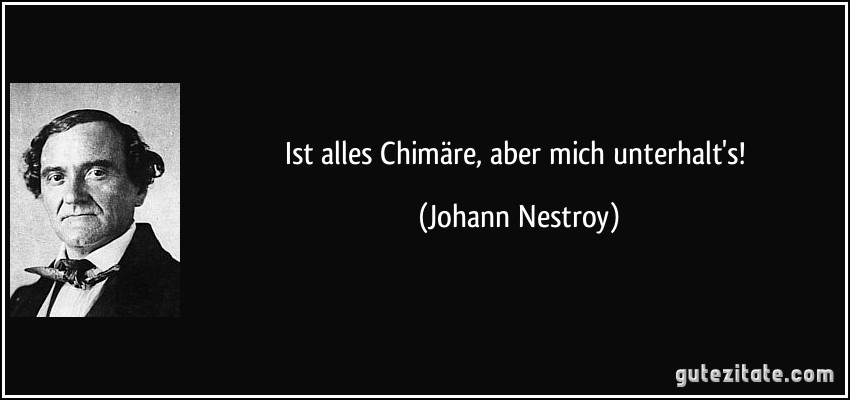 Ist alles Chimäre, aber mich unterhalt's! (Johann Nestroy)