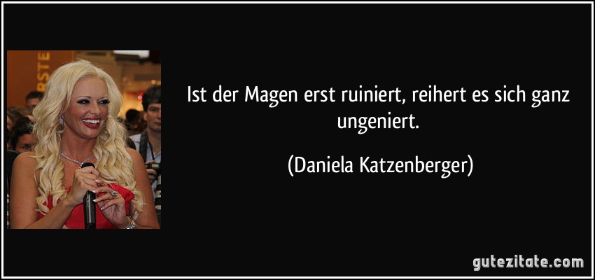 Ist der Magen erst ruiniert, reihert es sich ganz ungeniert. (Daniela Katzenberger)