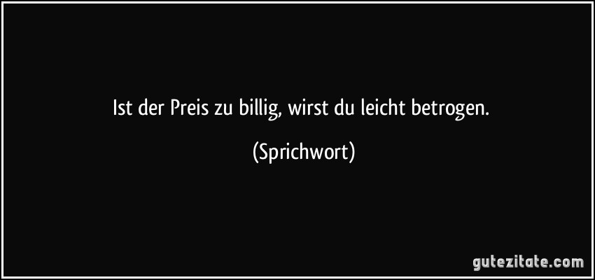 Ist der Preis zu billig, wirst du leicht betrogen. (Sprichwort)