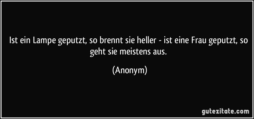 Ist ein Lampe geputzt, so brennt sie heller - ist eine Frau geputzt, so geht sie meistens aus. (Anonym)