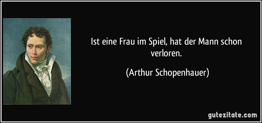 Ist eine Frau im Spiel, hat der Mann schon verloren. (Arthur Schopenhauer)