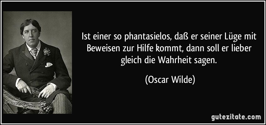 Ist einer so phantasielos, daß er seiner Lüge mit Beweisen zur Hilfe kommt, dann soll er lieber gleich die Wahrheit sagen. (Oscar Wilde)