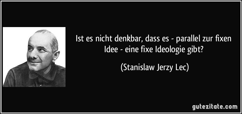 Ist es nicht denkbar, dass es - parallel zur fixen Idee - eine fixe Ideologie gibt? (Stanislaw Jerzy Lec)