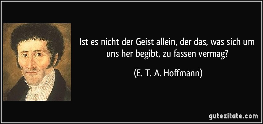 Ist es nicht der Geist allein, der das, was sich um uns her begibt, zu fassen vermag? (E. T. A. Hoffmann)