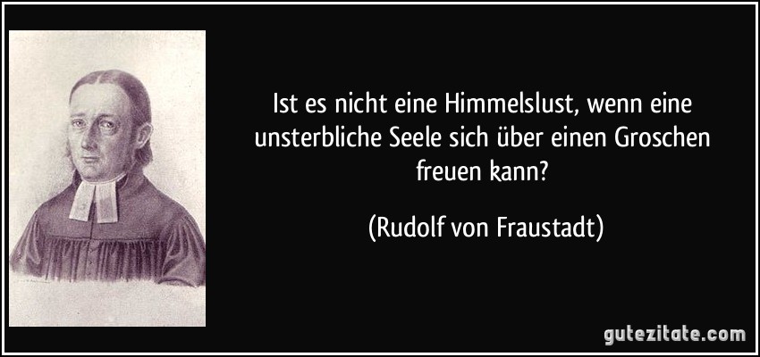 Ist es nicht eine Himmelslust, wenn eine unsterbliche Seele sich über einen Groschen freuen kann? (Rudolf von Fraustadt)