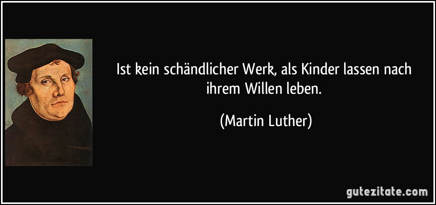 Ist kein schändlicher Werk, als Kinder lassen nach ihrem Willen leben. (Martin Luther)