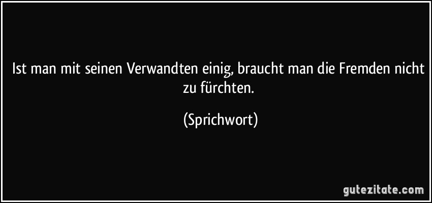 Ist man mit seinen Verwandten einig, braucht man die Fremden nicht zu fürchten. (Sprichwort)