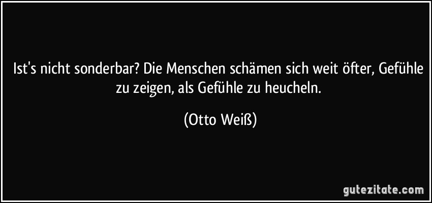 Ist's nicht sonderbar? Die Menschen schämen sich weit öfter,...