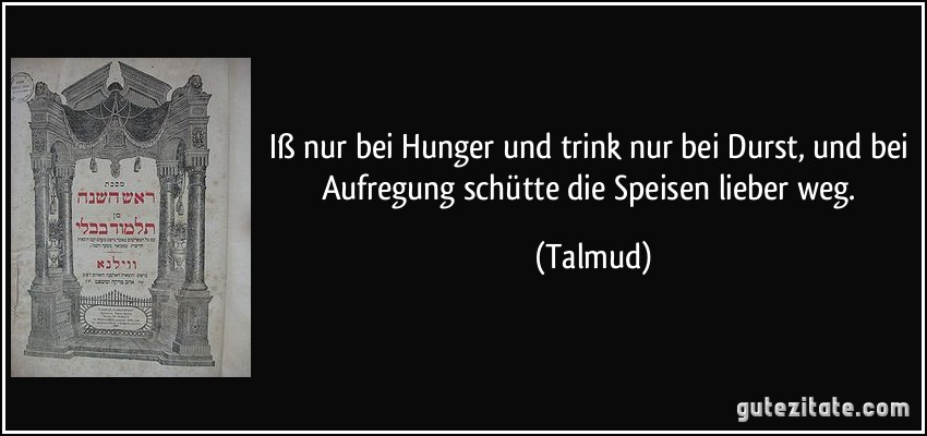 Iß nur bei Hunger und trink nur bei Durst, und bei Aufregung schütte die Speisen lieber weg. (Talmud)