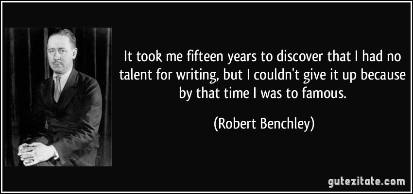 It took me fifteen years to discover that I had no talent for writing, but I couldn't give it up because by that time I was to famous. (Robert Benchley)