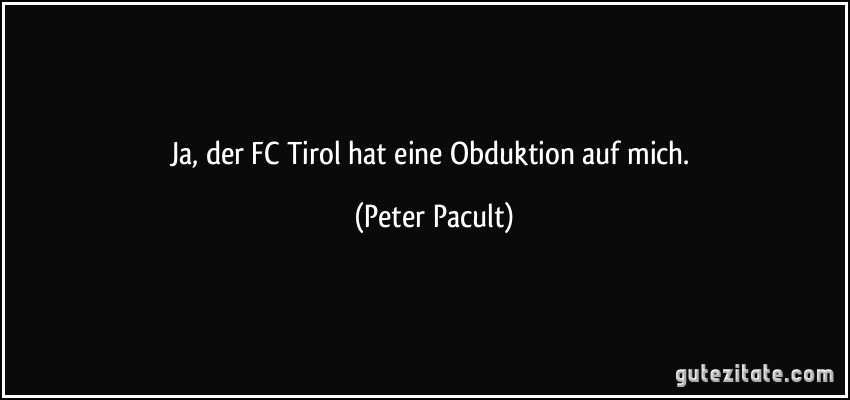 Ja, der FC Tirol hat eine Obduktion auf mich. (Peter Pacult)