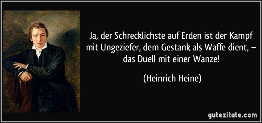 Ja, der Schrecklichste auf Erden ist der Kampf mit Ungeziefer, dem Gestank als Waffe dient, – das Duell mit einer Wanze! (Heinrich Heine)