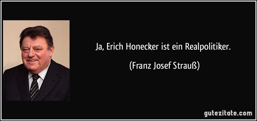 Ja, Erich Honecker ist ein Realpolitiker. (Franz Josef Strauß)