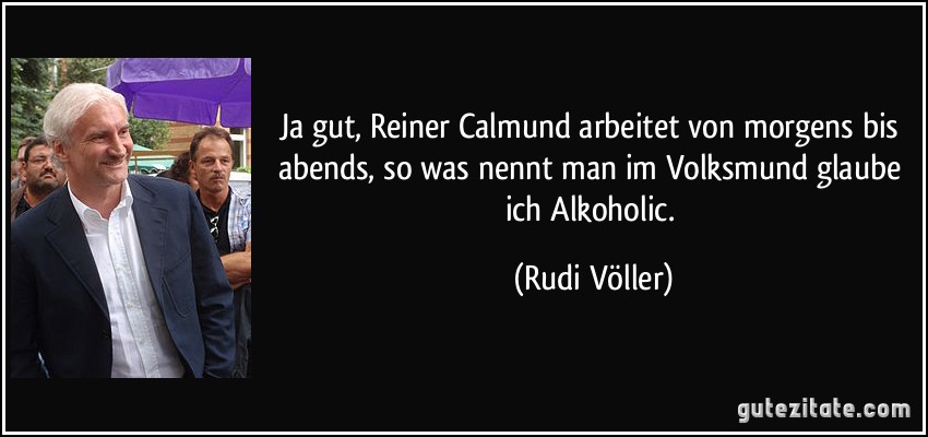 Ja gut, Reiner Calmund arbeitet von morgens bis abends, so was nennt man im Volksmund glaube ich Alkoholic. (Rudi Völler)