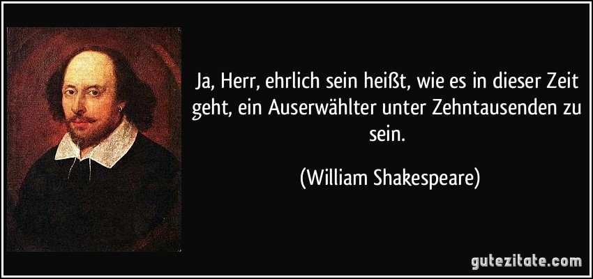 Ja, Herr, ehrlich sein heißt, wie es in dieser Zeit geht, ein Auserwählter unter Zehntausenden zu sein. (William Shakespeare)