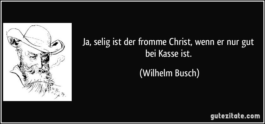 Ja, selig ist der fromme Christ, wenn er nur gut bei Kasse ist. (Wilhelm Busch)