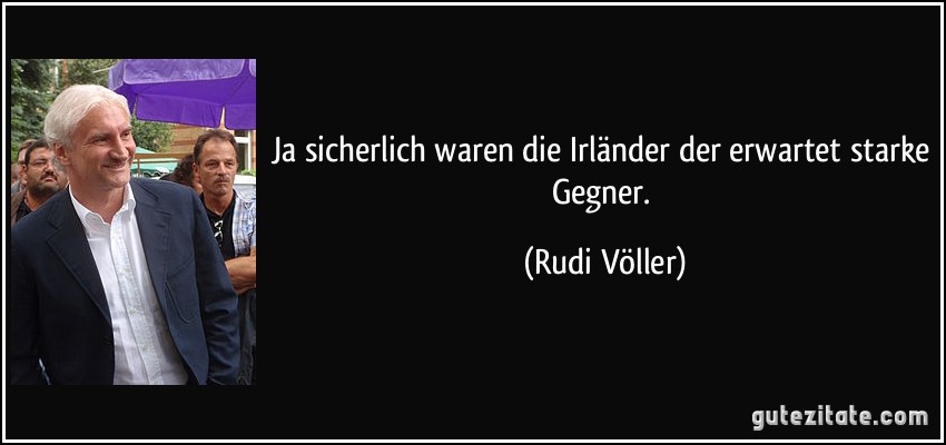 Ja sicherlich waren die Irländer der erwartet starke Gegner. (Rudi Völler)