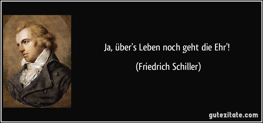 Ja, über's Leben noch geht die Ehr'! (Friedrich Schiller)