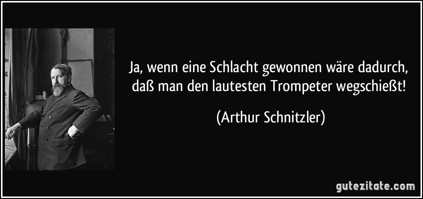 Ja, wenn eine Schlacht gewonnen wäre dadurch, daß man den lautesten Trompeter wegschießt! (Arthur Schnitzler)