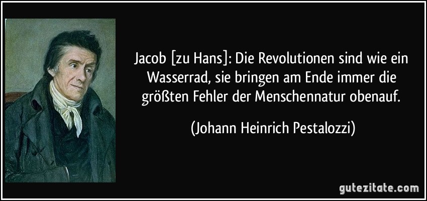 Jacob [zu Hans]: Die Revolutionen sind wie ein Wasserrad, sie bringen am Ende immer die größten Fehler der Menschennatur obenauf. (Johann Heinrich Pestalozzi)