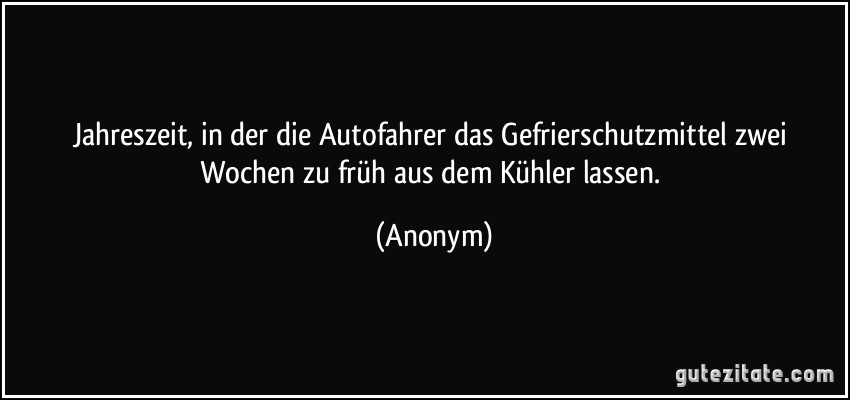 Jahreszeit, in der die Autofahrer das Gefrierschutzmittel zwei Wochen zu früh aus dem Kühler lassen. (Anonym)
