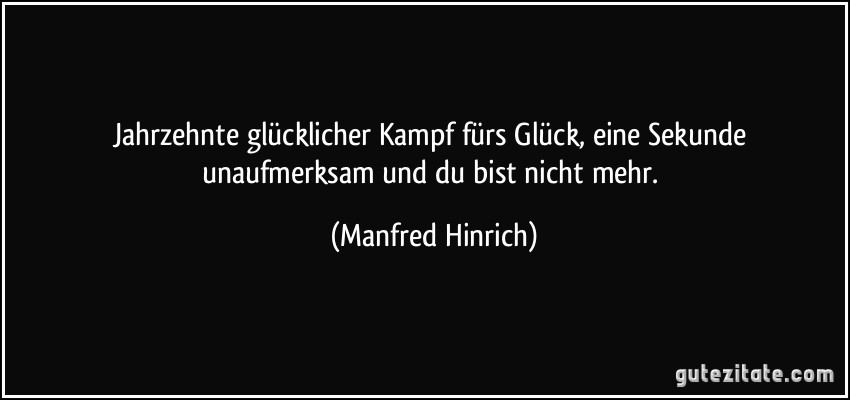 Jahrzehnte glücklicher Kampf fürs Glück, eine Sekunde unaufmerksam und du bist nicht mehr. (Manfred Hinrich)