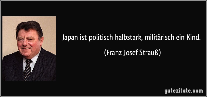 Japan ist politisch halbstark, militärisch ein Kind. (Franz Josef Strauß)