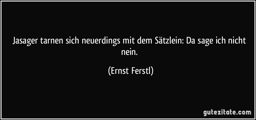 Jasager tarnen sich neuerdings mit dem Sätzlein: Da sage ich nicht nein. (Ernst Ferstl)