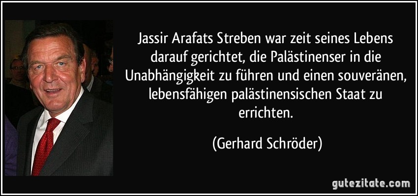 Jassir Arafats Streben war zeit seines Lebens darauf gerichtet, die Palästinenser in die Unabhängigkeit zu führen und einen souveränen, lebensfähigen palästinensischen Staat zu errichten. (Gerhard Schröder)