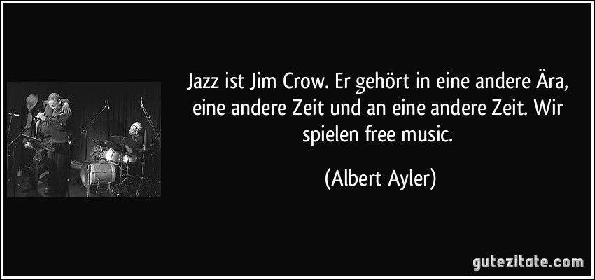 Jazz ist Jim Crow. Er gehört in eine andere Ära, eine andere Zeit und an eine andere Zeit. Wir spielen free music. (Albert Ayler)