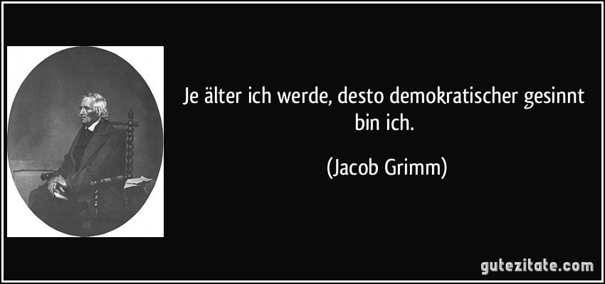 Je älter ich werde, desto demokratischer gesinnt bin ich. (Jacob Grimm)
