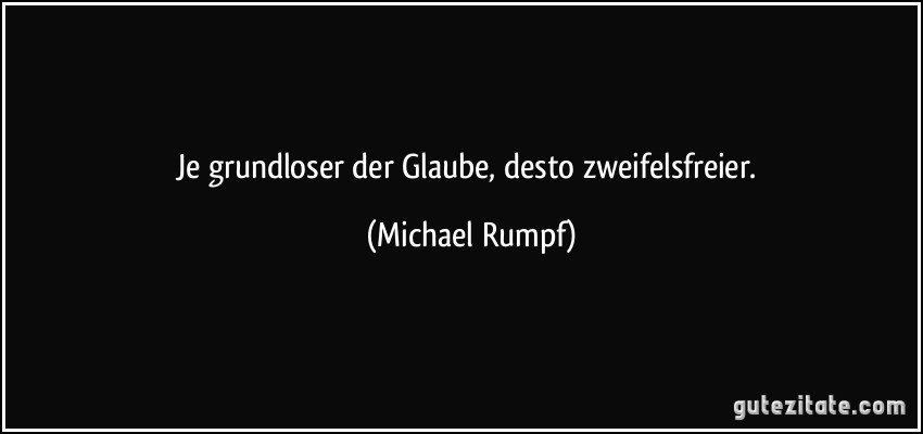 Je grundloser der Glaube, desto zweifelsfreier. (Michael Rumpf)