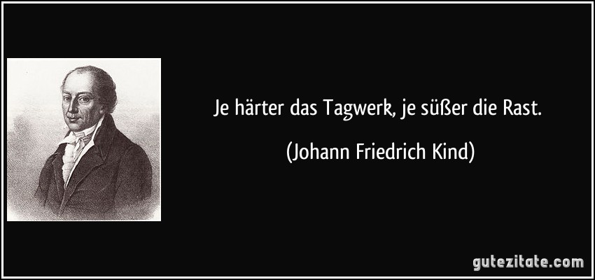 Je härter das Tagwerk, je süßer die Rast. (Johann Friedrich Kind)