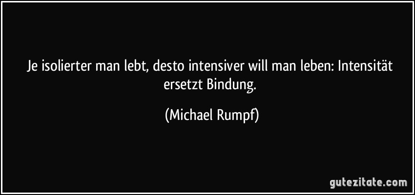 Je isolierter man lebt, desto intensiver will man leben: Intensität ersetzt Bindung. (Michael Rumpf)