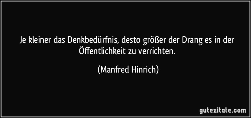 Je kleiner das Denkbedürfnis, desto größer der Drang es in der Öffentlichkeit zu verrichten. (Manfred Hinrich)