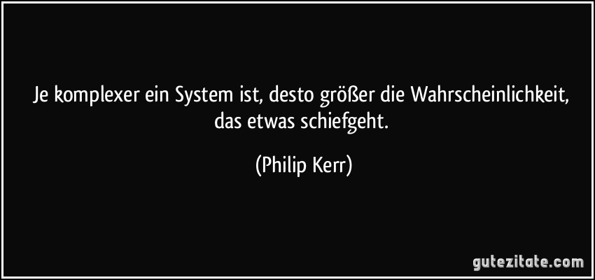 Je komplexer ein System ist, desto größer die Wahrscheinlichkeit, das etwas schiefgeht. (Philip Kerr)