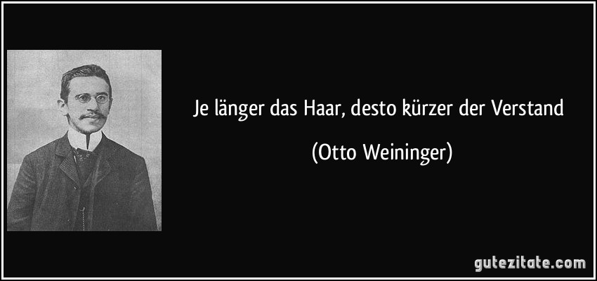 Je länger das Haar, desto kürzer der Verstand (Otto Weininger)