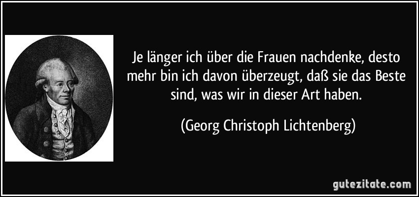 Je länger ich über die Frauen nachdenke, desto mehr bin ich davon überzeugt, daß sie das Beste sind, was wir in dieser Art haben. (Georg Christoph Lichtenberg)