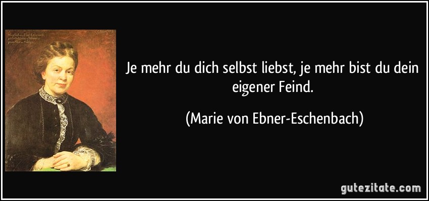 Je mehr du dich selbst liebst, je mehr bist du dein eigener Feind. (Marie von Ebner-Eschenbach)