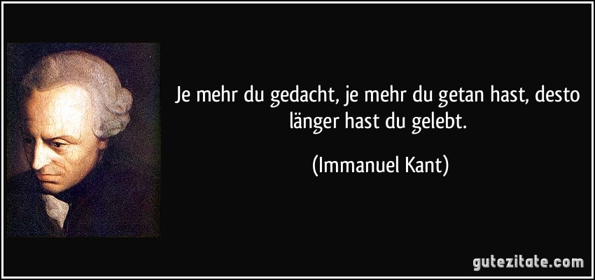 Je mehr du gedacht, je mehr du getan hast, desto länger hast du gelebt. (Immanuel Kant)