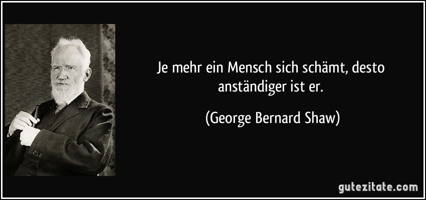 Je mehr ein Mensch sich schämt, desto anständiger ist er. (George Bernard Shaw)