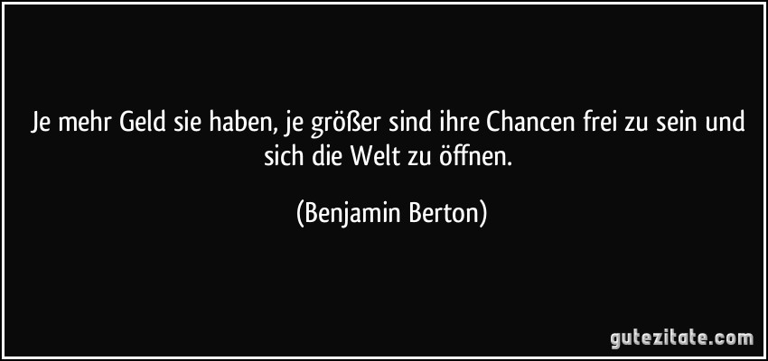 Je mehr Geld sie haben, je größer sind ihre Chancen frei zu sein und sich die Welt zu öffnen. (Benjamin Berton)