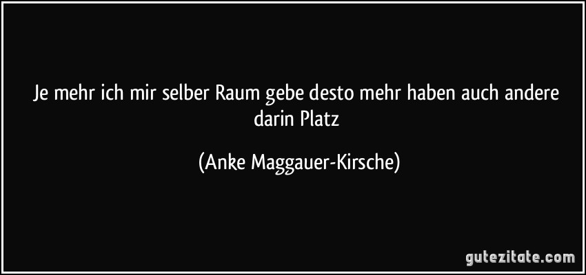 Je mehr ich mir selber Raum gebe desto mehr haben auch andere darin Platz (Anke Maggauer-Kirsche)